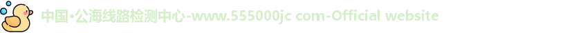 中国·公海线路检测中心-www.555000jc com-Official website